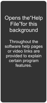 Opens the“Help File”for this background  Throughout the software help pages or video links are provided to explain certain program features.