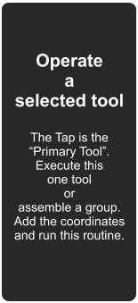 Operate a selected tool  The Tap is the Primary Tool. Execute this one tool or assemble a group. Add the coordinates and run this routine.