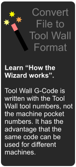 Learn How the Wizard works.  Tool Wall G-Code is written with the Tool Wall tool numbers, not the machine pocket numbers. It has the advantage that the same code can be used for different machines. Convert File to Tool Wall Format