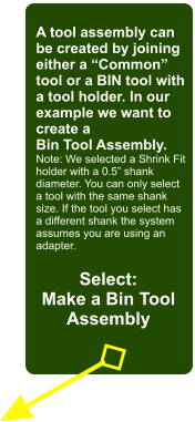 A tool assembly can be created by joining either a Common tool or a BIN tool with a tool holder. In our example we want to create a Bin Tool Assembly. Note: We selected a Shrink Fit holder with a 0.5 shank diameter. You can only select a tool with the same shank size. If the tool you select has a different shank the system assumes you are using an adapter. Select: Make a Bin Tool Assembly