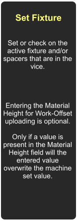Set Fixture  Set or check on the active fixture and/or spacers that are in the vice.     Entering the Material Height for Work-Offset uploading is optional.  Only if a value is present in the Material Height field will the entered value overwrite the machine set value.