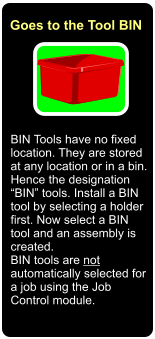 BIN Tools have no fixed location. They are stored at any location or in a bin. Hence the designation “BIN” tools. Install a BIN tool by selecting a holder first. Now select a BIN tool and an assembly is created.  BIN tools are not automatically selected for a job using the Job Control module.  Goes to the Tool BIN