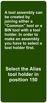A tool assembly can be created by joining either a Common tool or a BIN tool with a tool holder. In order to make an assembly you have to select a tool holder first. Select the Alias  tool holder in position 150