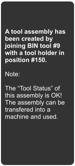 A tool assembly has been created by joining BIN tool #9 with a tool holder in position #150.  Note:  The Tool Status of this assembly is OK! The assembly can be transfered into a machine and used.