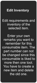 Edit Inventory Edit requirements and inventory of the selected item.  Enter your own remarks you want to remember for this consumable item. The part number can not be changed since this consumable is liked to more then one tool. You have to create a new item and delete the old one.