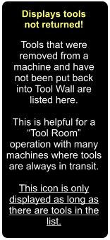 Displays tools not returned! Tools that were removed from a machine and have not been put back into Tool Wall are listed here.  This is helpful for a “Tool Room” operation with many machines where tools are always in transit.  This icon is only displayed as long as there are tools in the list.