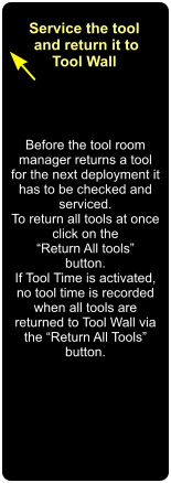 Before the tool room manager returns a tool for the next deployment it has to be checked and serviced. To return all tools at once click on the  “Return All tools” button. If Tool Time is activated, no tool time is recorded when all tools are returned to Tool Wall via the “Return All Tools” button.   Service the tool  and return it to Tool Wall