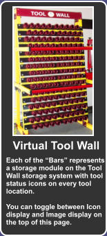 Each of the “Bars” represents a storage module on the Tool Wall storage system with tool status icons on every tool location.  You can toggle between Icon display and Image display on the top of this page. Virtual Tool Wall