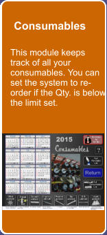 Consumables This module keeps track of all your consumables. You can set the system to re-order if the Qty. is below the limit set.