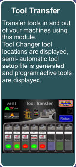 Tool Transfer Transfer tools in and out of your machines using this module. Tool Changer tool locations are displayed, semi- automatic tool setup file is generated and program active tools are displayed.