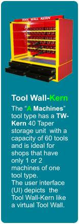 Tool Wall-Kern The “A Machines” tool type has a TW-Kern 40 Taper storage unit  with a capacity of 60 tools and is ideal for shops that have only 1 or 2 machines of one  tool type. The user interface (UI) depicts  the Tool Wall-Kern like a virtual Tool Wall.